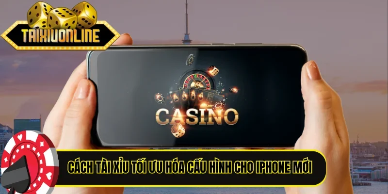 Cách Tài Xỉu tối ưu hóa cấu hình cho thiết bị iPhone mới